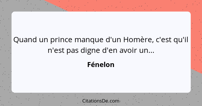 Quand un prince manque d'un Homère, c'est qu'il n'est pas digne d'en avoir un...... - Fénelon