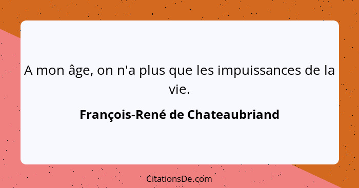 A mon âge, on n'a plus que les impuissances de la vie.... - François-René de Chateaubriand