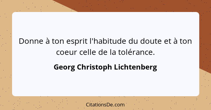 Donne à ton esprit l'habitude du doute et à ton coeur celle de la tolérance.... - Georg Christoph Lichtenberg