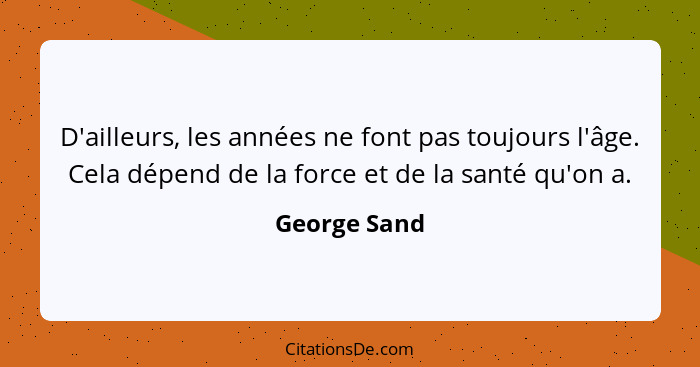 D'ailleurs, les années ne font pas toujours l'âge. Cela dépend de la force et de la santé qu'on a.... - George Sand