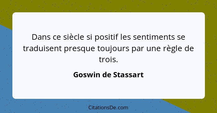 Dans ce siècle si positif les sentiments se traduisent presque toujours par une règle de trois.... - Goswin de Stassart