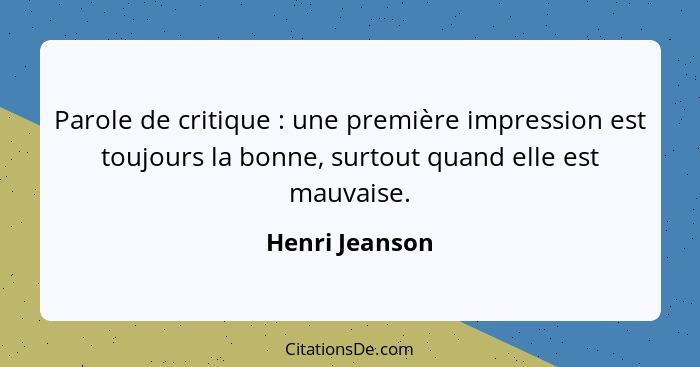 Parole de critique : une première impression est toujours la bonne, surtout quand elle est mauvaise.... - Henri Jeanson