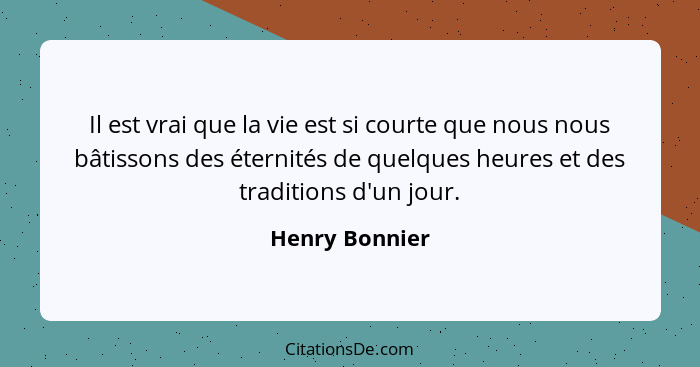 Il est vrai que la vie est si courte que nous nous bâtissons des éternités de quelques heures et des traditions d'un jour.... - Henry Bonnier