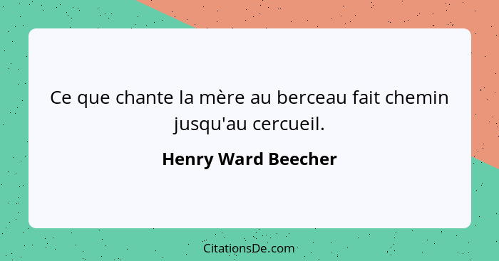 Ce que chante la mère au berceau fait chemin jusqu'au cercueil.... - Henry Ward Beecher