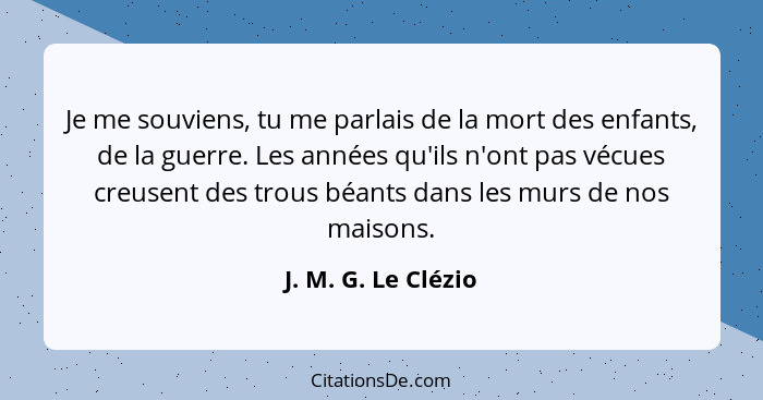 Je me souviens, tu me parlais de la mort des enfants, de la guerre. Les années qu'ils n'ont pas vécues creusent des trous béants... - J. M. G. Le Clézio