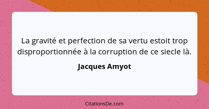 La gravité et perfection de sa vertu estoit trop disproportionnée à la corruption de ce siecle là.... - Jacques Amyot