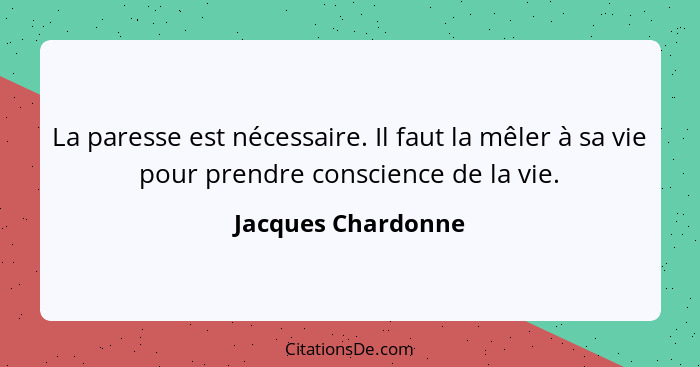 La paresse est nécessaire. Il faut la mêler à sa vie pour prendre conscience de la vie.... - Jacques Chardonne