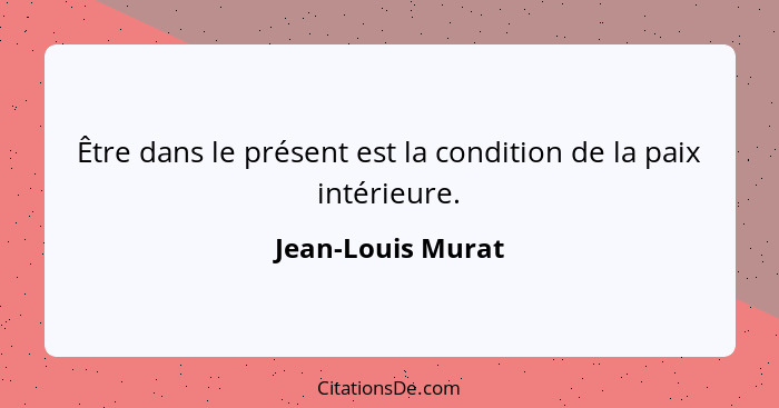Être dans le présent est la condition de la paix intérieure.... - Jean-Louis Murat