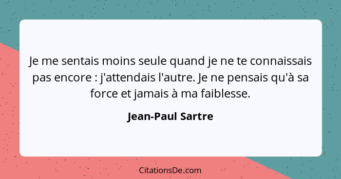 Je me sentais moins seule quand je ne te connaissais pas encore : j'attendais l'autre. Je ne pensais qu'à sa force et jamais à... - Jean-Paul Sartre