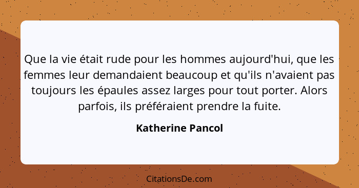 Que la vie était rude pour les hommes aujourd'hui, que les femmes leur demandaient beaucoup et qu'ils n'avaient pas toujours les ép... - Katherine Pancol