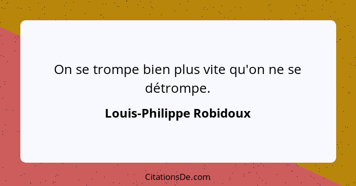 On se trompe bien plus vite qu'on ne se détrompe.... - Louis-Philippe Robidoux