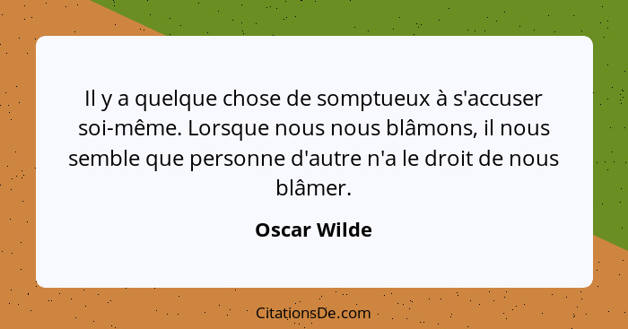Il y a quelque chose de somptueux à s'accuser soi-même. Lorsque nous nous blâmons, il nous semble que personne d'autre n'a le droit de n... - Oscar Wilde