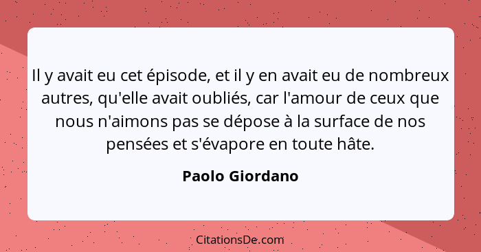 Il y avait eu cet épisode, et il y en avait eu de nombreux autres, qu'elle avait oubliés, car l'amour de ceux que nous n'aimons pas s... - Paolo Giordano