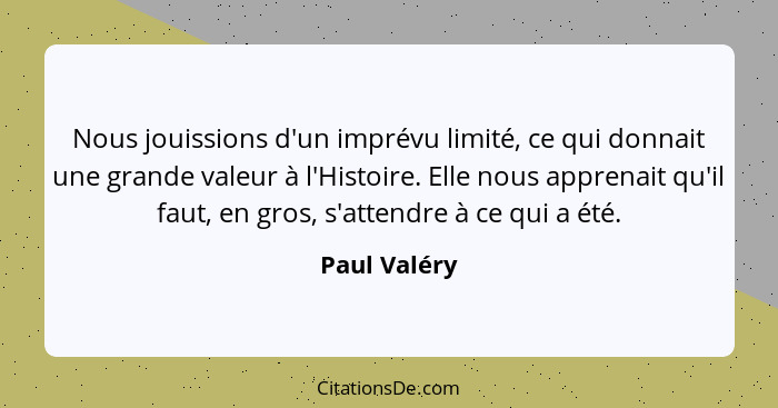 Nous jouissions d'un imprévu limité, ce qui donnait une grande valeur à l'Histoire. Elle nous apprenait qu'il faut, en gros, s'attendre... - Paul Valéry