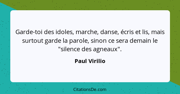 Garde-toi des idoles, marche, danse, écris et lis, mais surtout garde la parole, sinon ce sera demain le "silence des agneaux".... - Paul Virilio