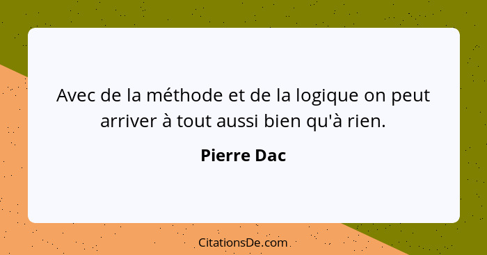 Avec de la méthode et de la logique on peut arriver à tout aussi bien qu'à rien.... - Pierre Dac