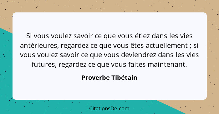 Si vous voulez savoir ce que vous étiez dans les vies antérieures, regardez ce que vous êtes actuellement ; si vous voulez sa... - Proverbe Tibétain