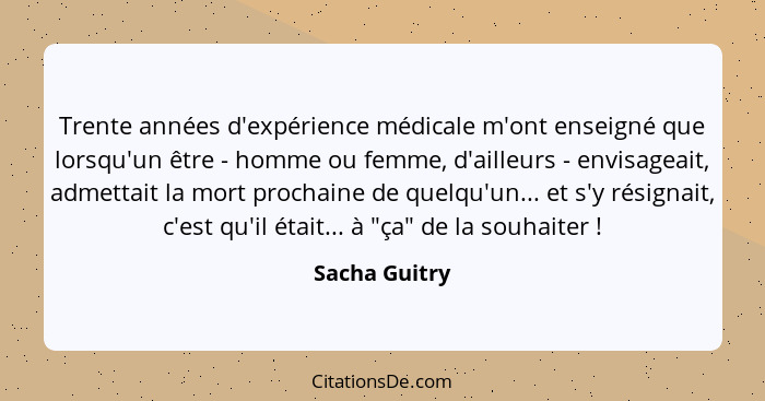 Trente années d'expérience médicale m'ont enseigné que lorsqu'un être - homme ou femme, d'ailleurs - envisageait, admettait la mort pro... - Sacha Guitry