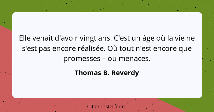 Elle venait d'avoir vingt ans. C'est un âge où la vie ne s'est pas encore réalisée. Où tout n'est encore que promesses – ou menace... - Thomas B. Reverdy