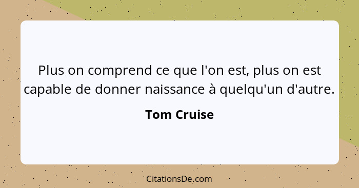 Plus on comprend ce que l'on est, plus on est capable de donner naissance à quelqu'un d'autre.... - Tom Cruise