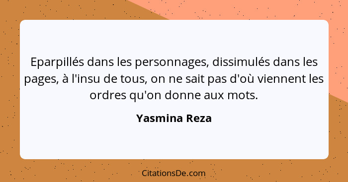 Eparpillés dans les personnages, dissimulés dans les pages, à l'insu de tous, on ne sait pas d'où viennent les ordres qu'on donne aux m... - Yasmina Reza