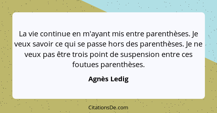 La vie continue en m'ayant mis entre parenthèses. Je veux savoir ce qui se passe hors des parenthèses. Je ne veux pas être trois point d... - Agnès Ledig