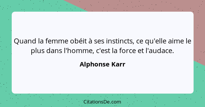 Quand la femme obéit à ses instincts, ce qu'elle aime le plus dans l'homme, c'est la force et l'audace.... - Alphonse Karr