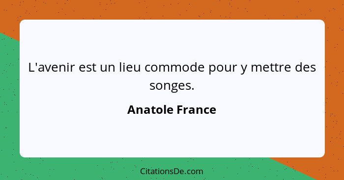 L'avenir est un lieu commode pour y mettre des songes.... - Anatole France