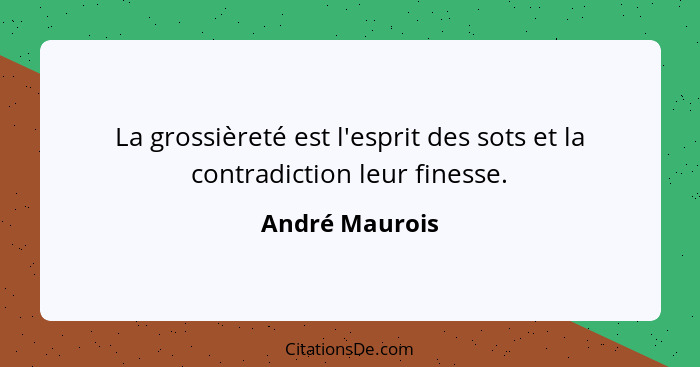 La grossièreté est l'esprit des sots et la contradiction leur finesse.... - André Maurois