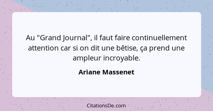 Au "Grand Journal", il faut faire continuellement attention car si on dit une bêtise, ça prend une ampleur incroyable.... - Ariane Massenet