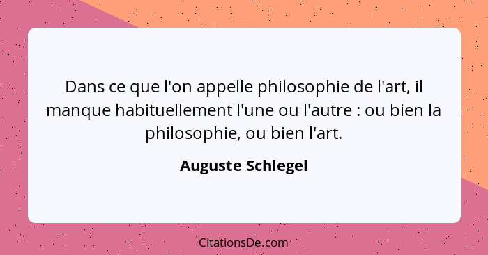 Dans ce que l'on appelle philosophie de l'art, il manque habituellement l'une ou l'autre : ou bien la philosophie, ou bien l'a... - Auguste Schlegel