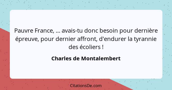 Pauvre France, ... avais-tu donc besoin pour dernière épreuve, pour dernier affront, d'endurer la tyrannie des écoliers ... - Charles de Montalembert