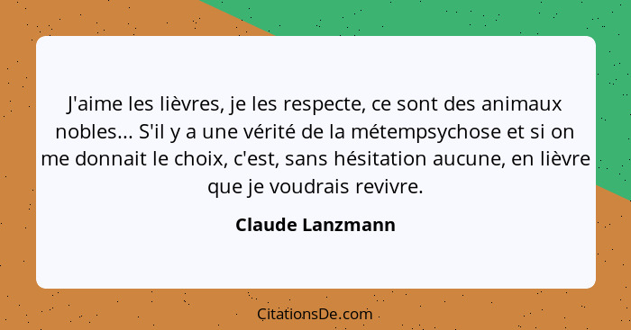 J'aime les lièvres, je les respecte, ce sont des animaux nobles... S'il y a une vérité de la métempsychose et si on me donnait le ch... - Claude Lanzmann