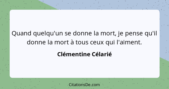 Quand quelqu'un se donne la mort, je pense qu'il donne la mort à tous ceux qui l'aiment.... - Clémentine Célarié