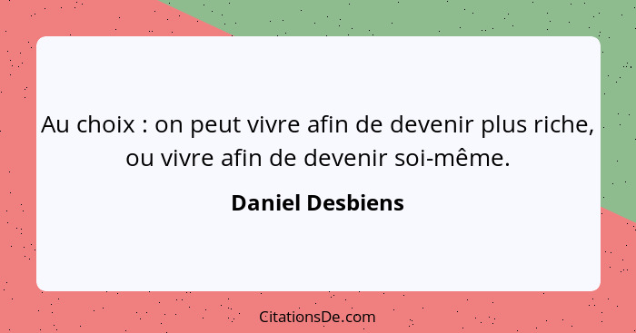 Au choix : on peut vivre afin de devenir plus riche, ou vivre afin de devenir soi-même.... - Daniel Desbiens