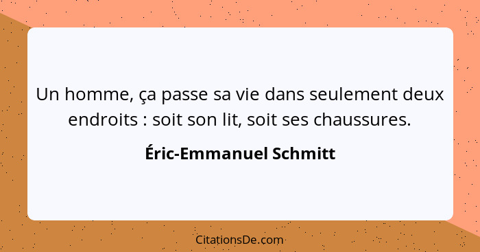 Un homme, ça passe sa vie dans seulement deux endroits : soit son lit, soit ses chaussures.... - Éric-Emmanuel Schmitt