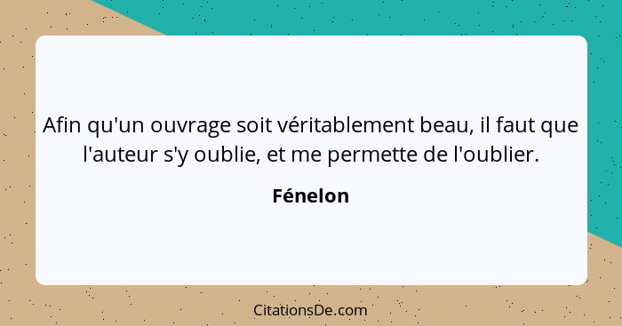 Afin qu'un ouvrage soit véritablement beau, il faut que l'auteur s'y oublie, et me permette de l'oublier.... - Fénelon