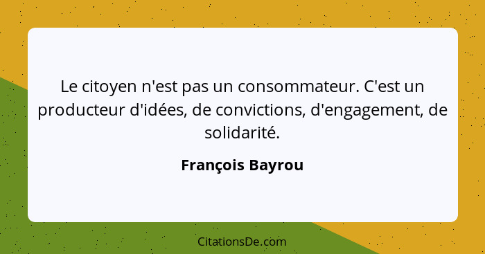 Le citoyen n'est pas un consommateur. C'est un producteur d'idées, de convictions, d'engagement, de solidarité.... - François Bayrou