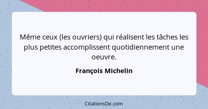 Même ceux (les ouvriers) qui réalisent les tâches les plus petites accomplissent quotidiennement une oeuvre.... - François Michelin