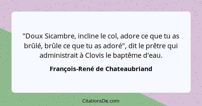 "Doux Sicambre, incline le col, adore ce que tu as brûlé, brûle ce que tu as adoré", dit le prêtre qui administrait à... - François-René de Chateaubriand