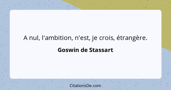 A nul, l'ambition, n'est, je crois, étrangère.... - Goswin de Stassart