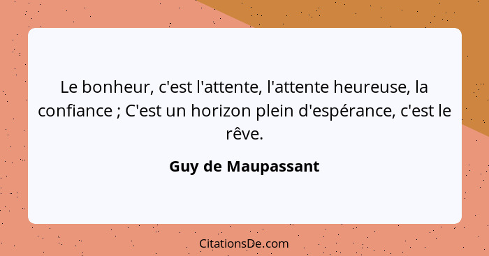 Le bonheur, c'est l'attente, l'attente heureuse, la confiance ; C'est un horizon plein d'espérance, c'est le rêve.... - Guy de Maupassant