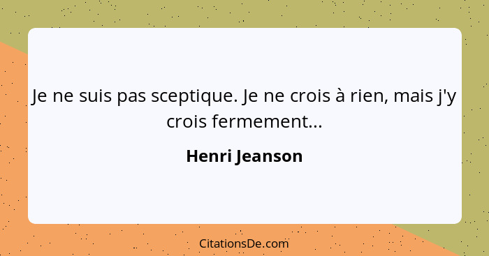 Je ne suis pas sceptique. Je ne crois à rien, mais j'y crois fermement...... - Henri Jeanson