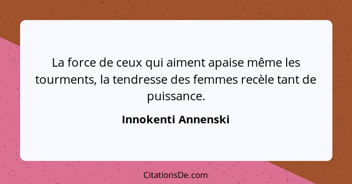 La force de ceux qui aiment apaise même les tourments, la tendresse des femmes recèle tant de puissance.... - Innokenti Annenski