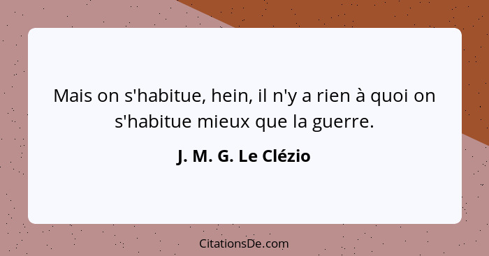 Mais on s'habitue, hein, il n'y a rien à quoi on s'habitue mieux que la guerre.... - J. M. G. Le Clézio