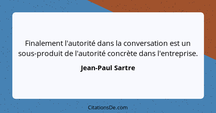 Finalement l'autorité dans la conversation est un sous-produit de l'autorité concrète dans l'entreprise.... - Jean-Paul Sartre