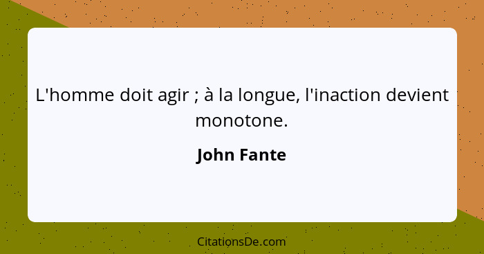 L'homme doit agir ; à la longue, l'inaction devient monotone.... - John Fante