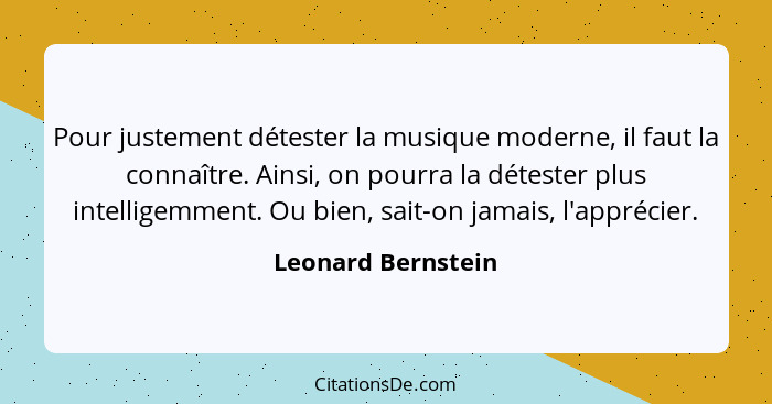 Pour justement détester la musique moderne, il faut la connaître. Ainsi, on pourra la détester plus intelligemment. Ou bien, sait-... - Leonard Bernstein