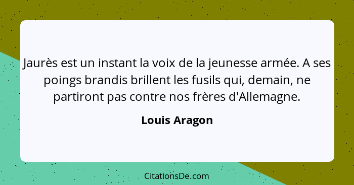 Jaurès est un instant la voix de la jeunesse armée. A ses poings brandis brillent les fusils qui, demain, ne partiront pas contre nos f... - Louis Aragon