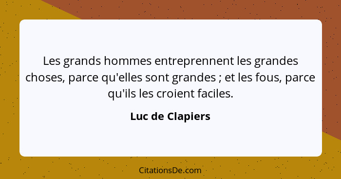 Les grands hommes entreprennent les grandes choses, parce qu'elles sont grandes ; et les fous, parce qu'ils les croient faciles... - Luc de Clapiers